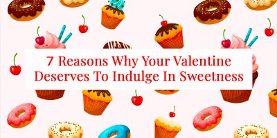 7 Reasons Why Your Valentine Deserves To Indulge In Sweetness