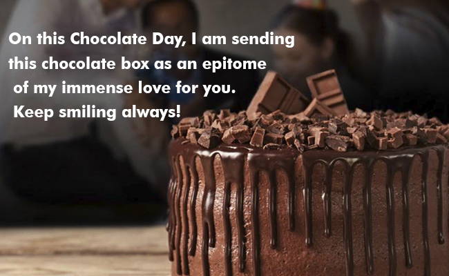 On this Chocolate Day, I am sending this chocolate box as an epitome of my immense love for you. Keep smiling always!