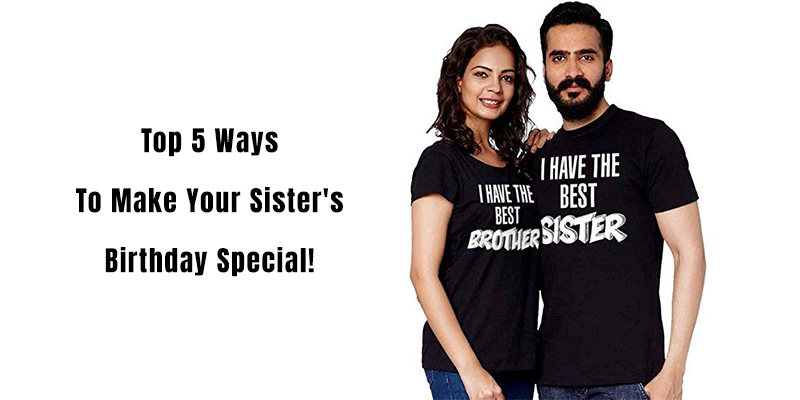 Top 5 Ways To Make Your Sister's Birthday Special!