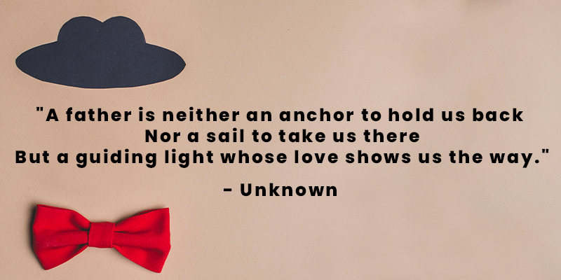 A father is neither an anchor to hold us back nor a sail to take us there, but a guiding light whose love shows us the way-D